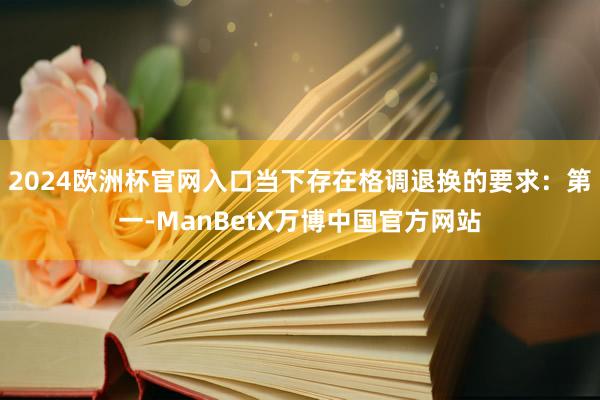 2024欧洲杯官网入口当下存在格调退换的要求：第一-ManBetX万博中国官方网站
