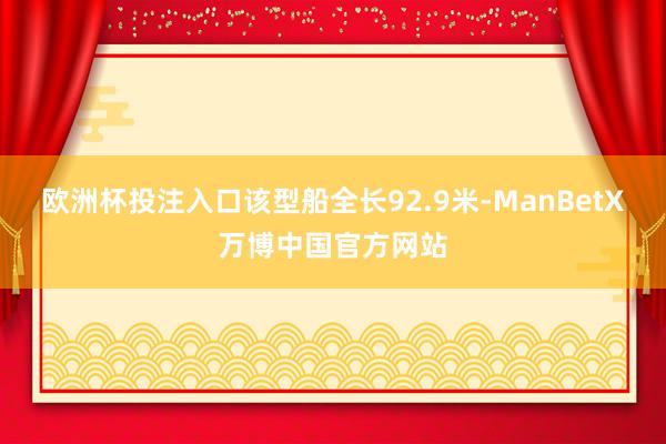 欧洲杯投注入口该型船全长92.9米-ManBetX万博中国官方网站