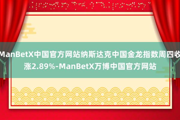 ManBetX中国官方网站纳斯达克中国金龙指数周四收涨2.89%-ManBetX万博中国官方网站