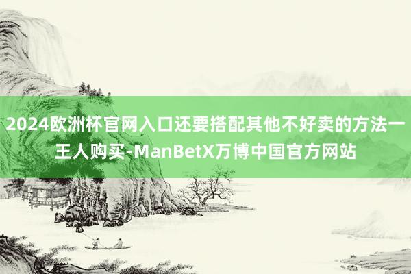2024欧洲杯官网入口还要搭配其他不好卖的方法一王人购买-ManBetX万博中国官方网站