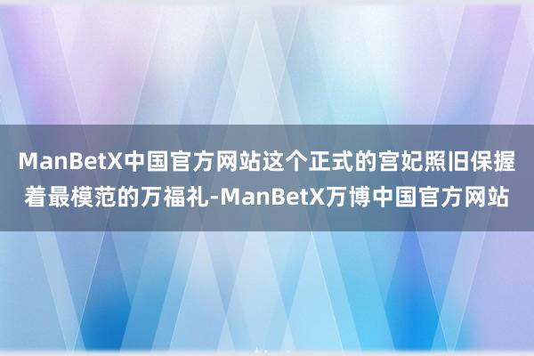 ManBetX中国官方网站这个正式的宫妃照旧保握着最模范的万福礼-ManBetX万博中国官方网站