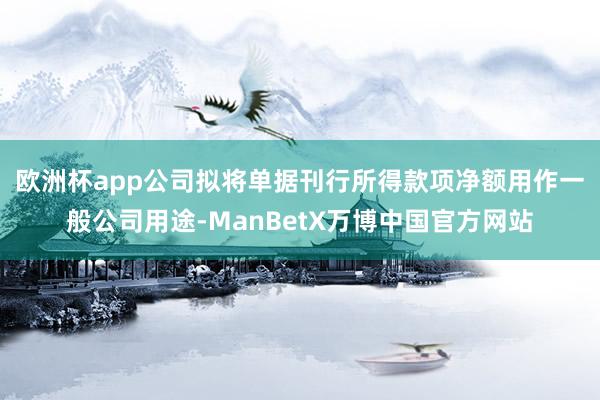 欧洲杯app　　公司拟将单据刊行所得款项净额用作一般公司用途-ManBetX万博中国官方网站