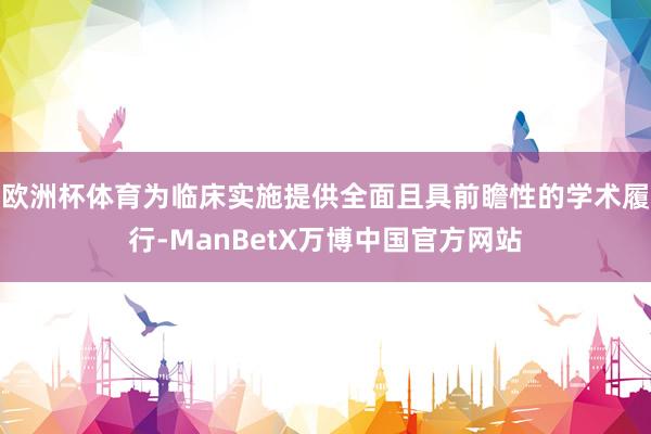 欧洲杯体育为临床实施提供全面且具前瞻性的学术履行-ManBetX万博中国官方网站