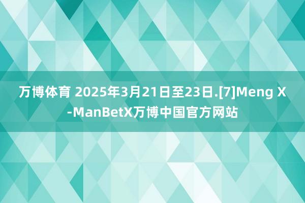 万博体育 2025年3月21日至23日.[7]Meng X-ManBetX万博中国官方网站