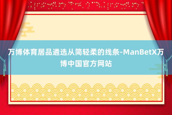 万博体育居品遴选从简轻柔的线条-ManBetX万博中国官方网站