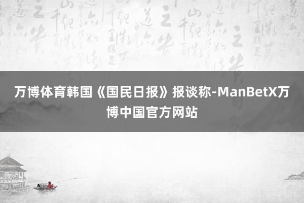 万博体育韩国《国民日报》报谈称-ManBetX万博中国官方网站