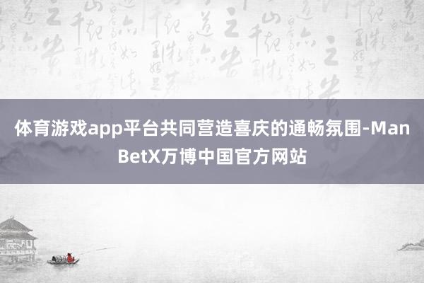体育游戏app平台共同营造喜庆的通畅氛围-ManBetX万博中国官方网站