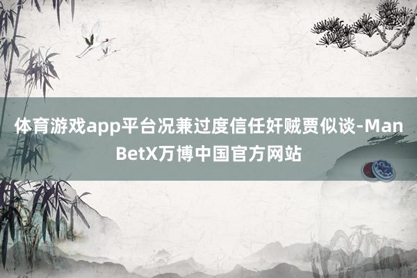 体育游戏app平台况兼过度信任奸贼贾似谈-ManBetX万博中国官方网站