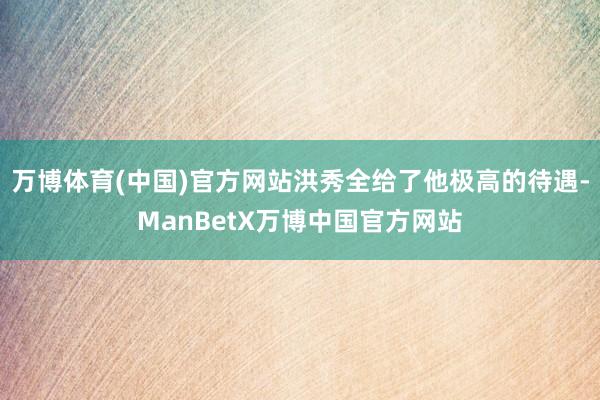 万博体育(中国)官方网站洪秀全给了他极高的待遇-ManBetX万博中国官方网站