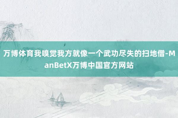 万博体育我嗅觉我方就像一个武功尽失的扫地僧-ManBetX万博中国官方网站