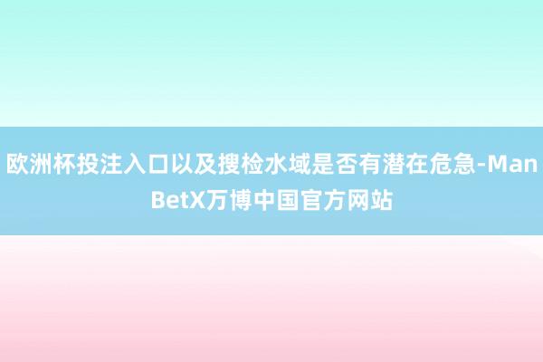 欧洲杯投注入口以及搜检水域是否有潜在危急-ManBetX万博中国官方网站