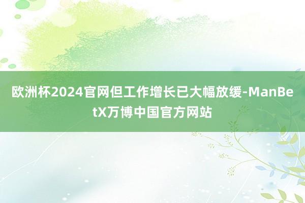 欧洲杯2024官网但工作增长已大幅放缓-ManBetX万博中国官方网站