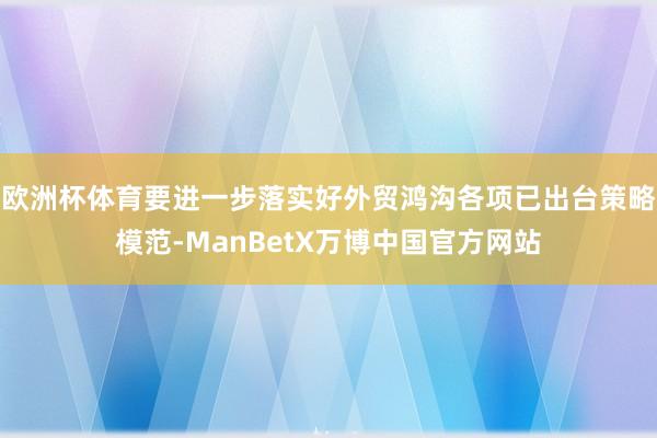 欧洲杯体育要进一步落实好外贸鸿沟各项已出台策略模范-ManBetX万博中国官方网站