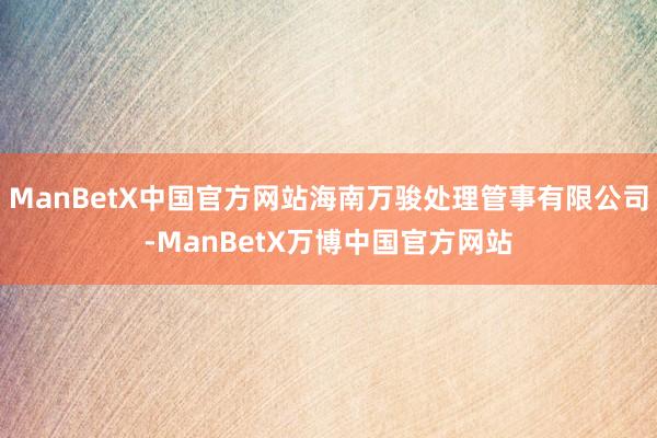 ManBetX中国官方网站海南万骏处理管事有限公司-ManBetX万博中国官方网站