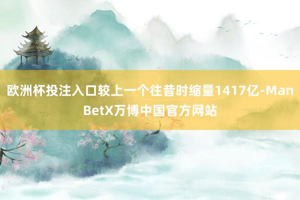 欧洲杯投注入口较上一个往昔时缩量1417亿-ManBetX万博中国官方网站