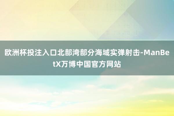 欧洲杯投注入口北部湾部分海域实弹射击-ManBetX万博中国官方网站