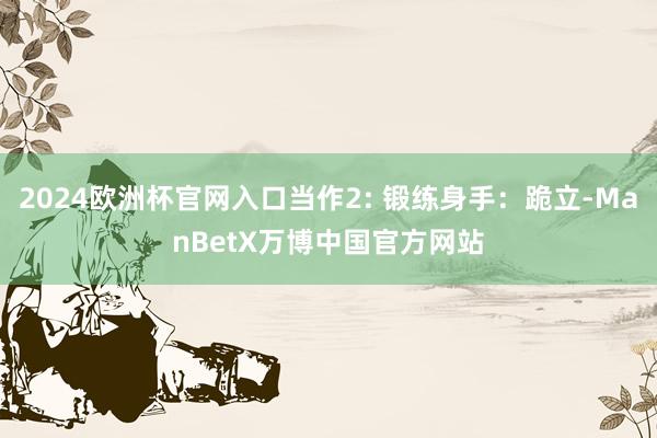 2024欧洲杯官网入口当作2: 锻练身手：跪立-ManBetX万博中国官方网站