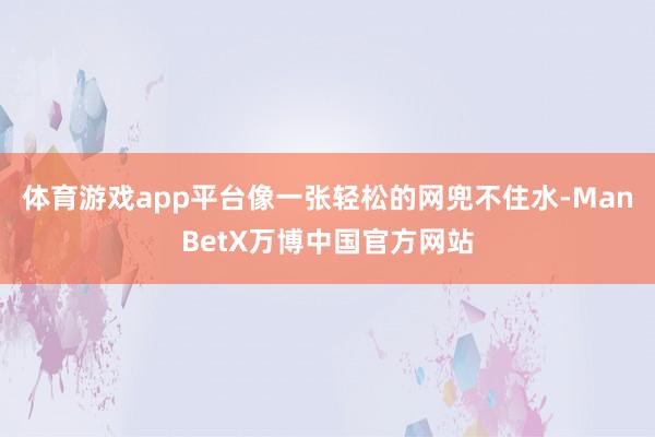 体育游戏app平台像一张轻松的网兜不住水-ManBetX万博中国官方网站
