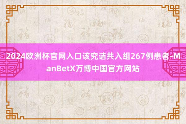 2024欧洲杯官网入口该究诘共入组267例患者-ManBetX万博中国官方网站