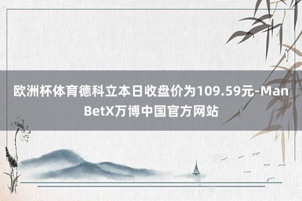 欧洲杯体育德科立本日收盘价为109.59元-ManBetX万博中国官方网站