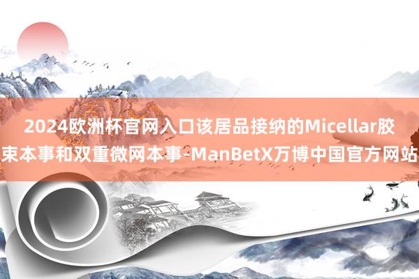 2024欧洲杯官网入口该居品接纳的Micellar胶束本事和双重微网本事-ManBetX万博中国官方网站