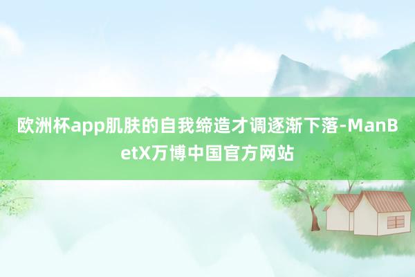 欧洲杯app肌肤的自我缔造才调逐渐下落-ManBetX万博中国官方网站