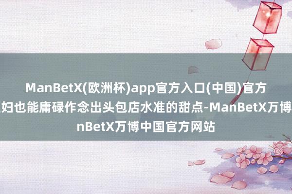 ManBetX(欧洲杯)app官方入口(中国)官方网站让家庭主妇也能庸碌作念出头包店水准的甜点-ManBetX万博中国官方网站