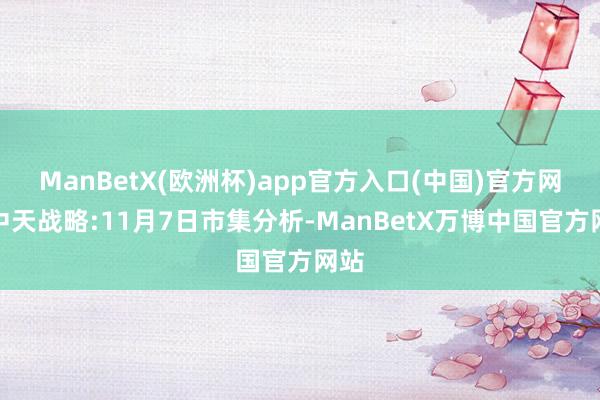 ManBetX(欧洲杯)app官方入口(中国)官方网站中天战略:11月7日市集分析-ManBetX万博中国官方网站