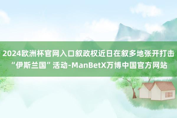 2024欧洲杯官网入口叙政权近日在叙多地张开打击“伊斯兰国”活动-ManBetX万博中国官方网站