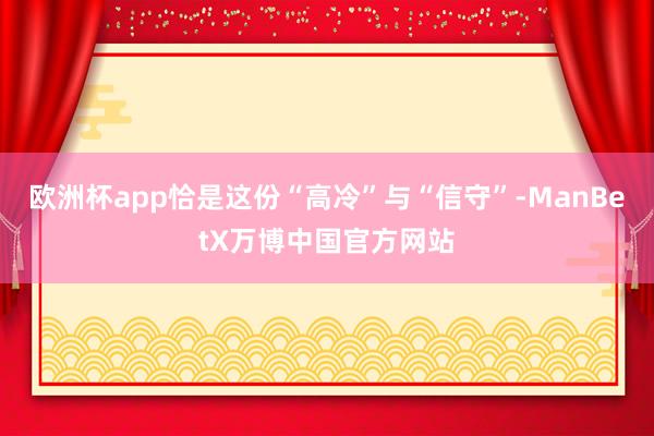 欧洲杯app恰是这份“高冷”与“信守”-ManBetX万博中国官方网站