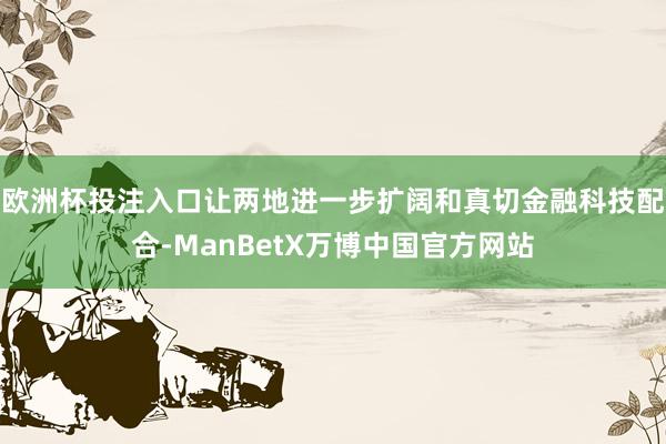 欧洲杯投注入口让两地进一步扩阔和真切金融科技配合-ManBetX万博中国官方网站