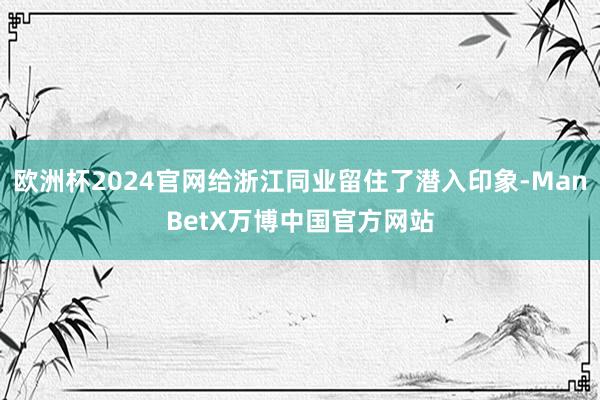 欧洲杯2024官网给浙江同业留住了潜入印象-ManBetX万博中国官方网站