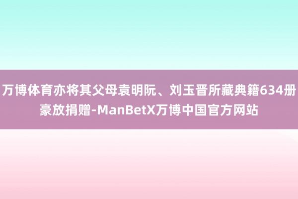 万博体育亦将其父母袁明阮、刘玉晋所藏典籍634册豪放捐赠-ManBetX万博中国官方网站