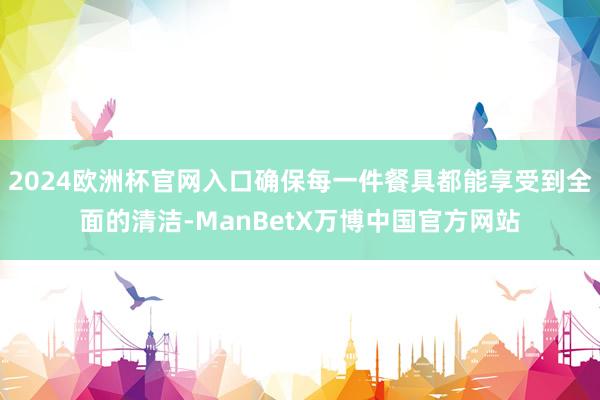 2024欧洲杯官网入口确保每一件餐具都能享受到全面的清洁-ManBetX万博中国官方网站