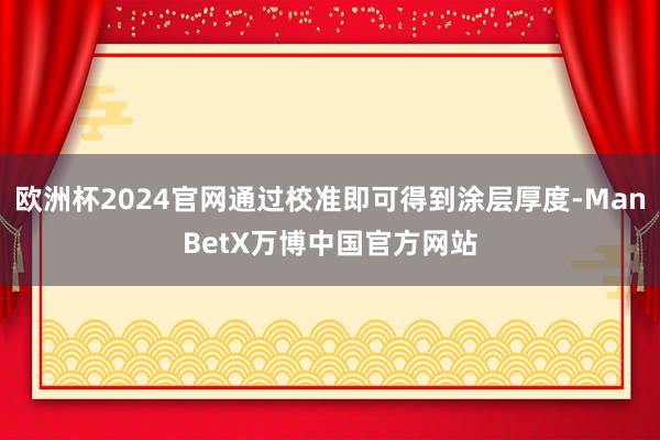 欧洲杯2024官网通过校准即可得到涂层厚度-ManBetX万博中国官方网站