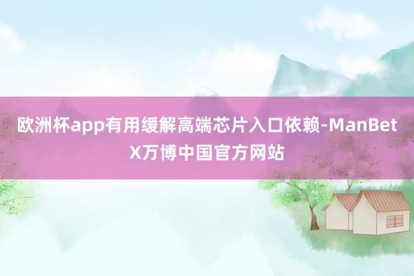 欧洲杯app有用缓解高端芯片入口依赖-ManBetX万博中国官方网站