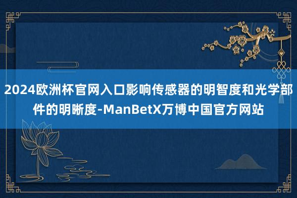 2024欧洲杯官网入口影响传感器的明智度和光学部件的明晰度-ManBetX万博中国官方网站