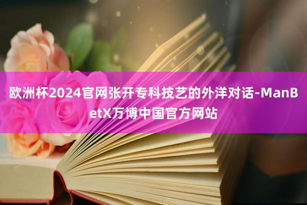 欧洲杯2024官网张开专科技艺的外洋对话-ManBetX万博中国官方网站
