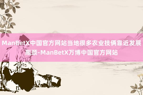 ManBetX中国官方网站当地很多农业技俩靠近发展瓶颈-ManBetX万博中国官方网站