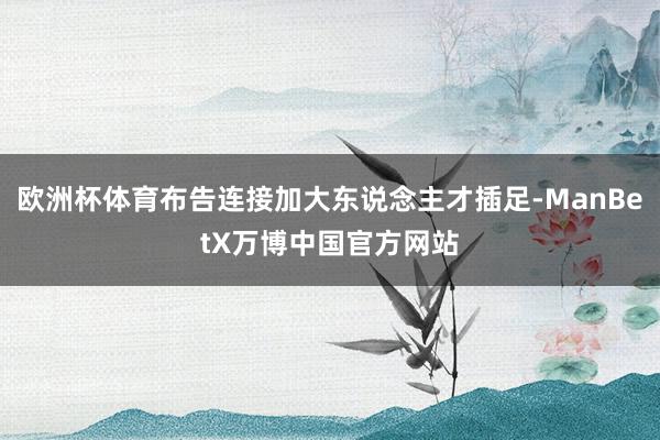 欧洲杯体育布告连接加大东说念主才插足-ManBetX万博中国官方网站
