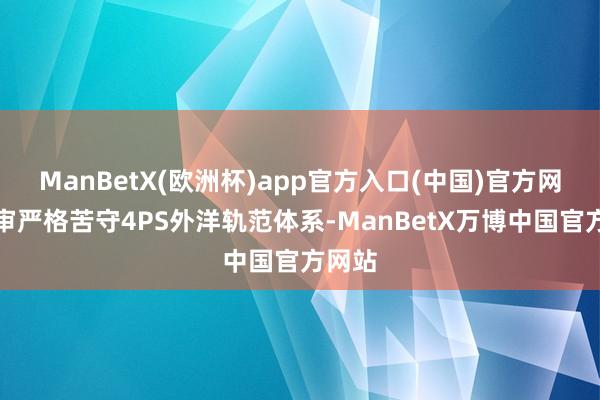ManBetX(欧洲杯)app官方入口(中国)官方网站评审严格苦守4PS外洋轨范体系-ManBetX万博中国官方网站