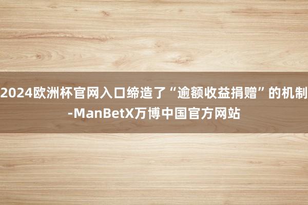 2024欧洲杯官网入口缔造了“逾额收益捐赠”的机制-ManBetX万博中国官方网站