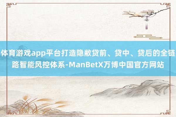 体育游戏app平台打造隐敝贷前、贷中、贷后的全链路智能风控体系-ManBetX万博中国官方网站