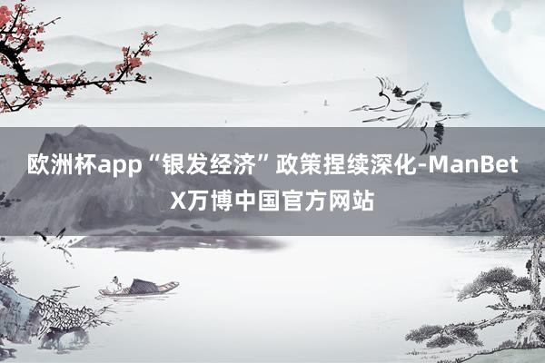 欧洲杯app“银发经济”政策捏续深化-ManBetX万博中国官方网站