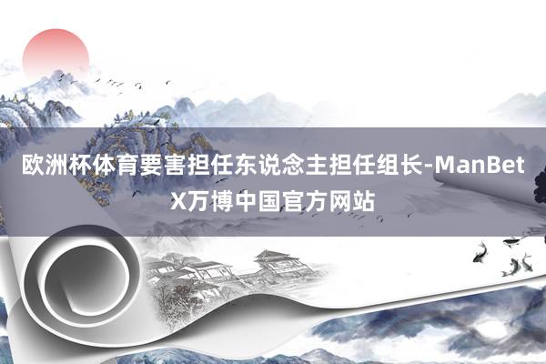 欧洲杯体育要害担任东说念主担任组长-ManBetX万博中国官方网站