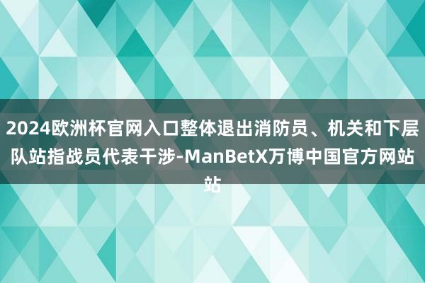 2024欧洲杯官网入口整体退出消防员、机关和下层队站指战员代表干涉-ManBetX万博中国官方网站