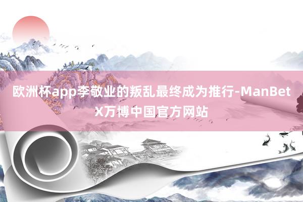 欧洲杯app李敬业的叛乱最终成为推行-ManBetX万博中国官方网站