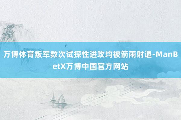 万博体育叛军数次试探性进攻均被箭雨射退-ManBetX万博中国官方网站