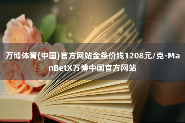 万博体育(中国)官方网站金条价钱1208元/克-ManBetX万博中国官方网站