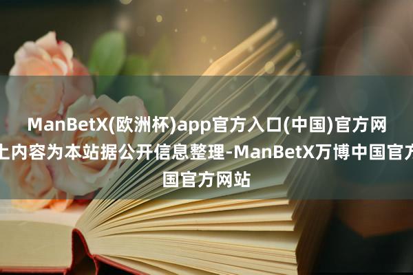 ManBetX(欧洲杯)app官方入口(中国)官方网站以上内容为本站据公开信息整理-ManBetX万博中国官方网站